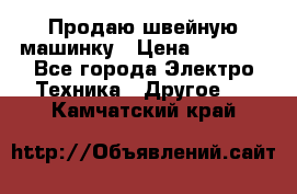 Продаю швейную машинку › Цена ­ 4 000 - Все города Электро-Техника » Другое   . Камчатский край